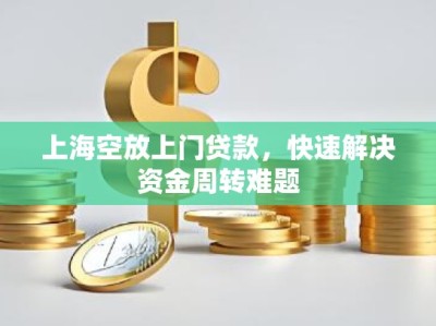 上海空放上门贷款，快速解决资金周转难题
